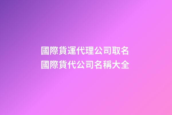 國際貨運代理公司取名 國際貨代公司名稱大全-第1張-公司起名-玄機派